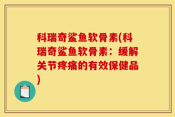 科瑞奇鲨鱼软骨素(科瑞奇鲨鱼软骨素：缓解关节疼痛的有效保健品)-第1张图片-关节骑士