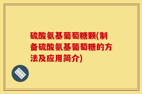 硫酸氨基葡萄糖颗(制备硫酸氨基葡萄糖的方法及应用简介)-第1张图片-关节骑士
