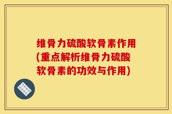 维骨力硫酸软骨素作用(重点解析维骨力硫酸软骨素的功效与作用)