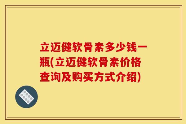 立迈健软骨素多少钱一瓶(立迈健软骨素价格查询及购买方式介绍)