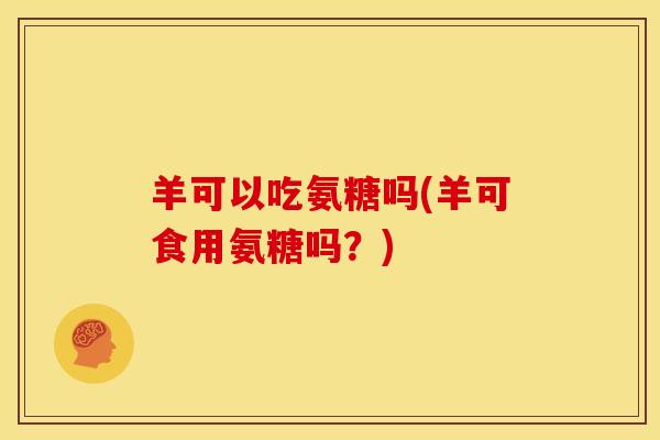 羊可以吃氨糖吗(羊可食用氨糖吗？)