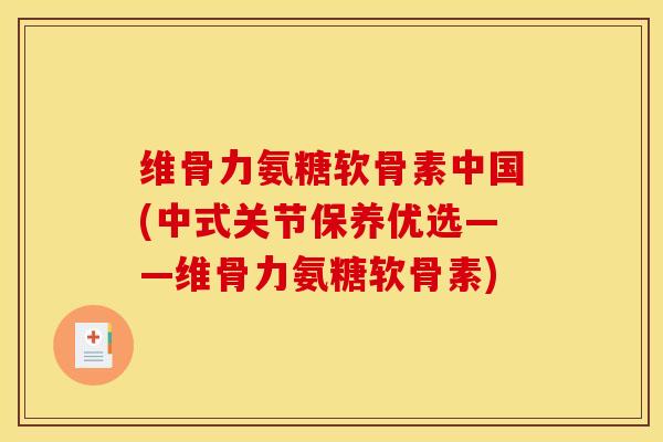 维骨力氨糖软骨素中国(中式关节保养优选——维骨力氨糖软骨素)