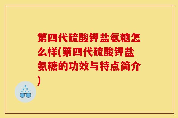 第四代硫酸钾盐氨糖怎么样(第四代硫酸钾盐氨糖的功效与特点简介)