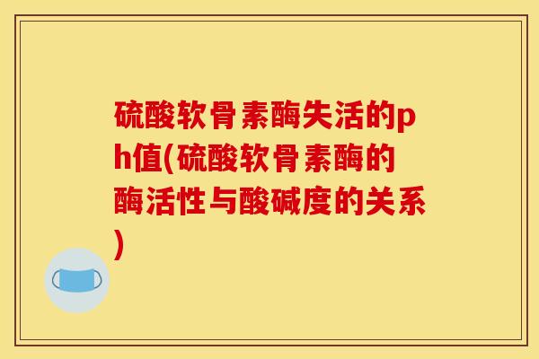 硫酸软骨素酶失活的ph值(硫酸软骨素酶的酶活性与酸碱度的关系)