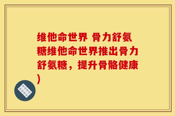 维他命世界 骨力舒氨糖维他命世界推出骨力舒氨糖，提升骨骼健康)