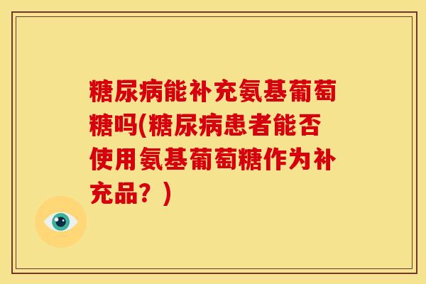 糖尿病能补充氨基葡萄糖吗(糖尿病患者能否使用氨基葡萄糖作为补充品？)-第1张图片-关节骑士
