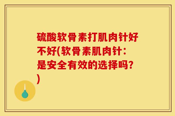 硫酸软骨素打肌肉针好不好(软骨素肌肉针：是安全有效的选择吗？)