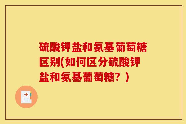 硫酸钾盐和氨基葡萄糖区别(如何区分硫酸钾盐和氨基葡萄糖？)
