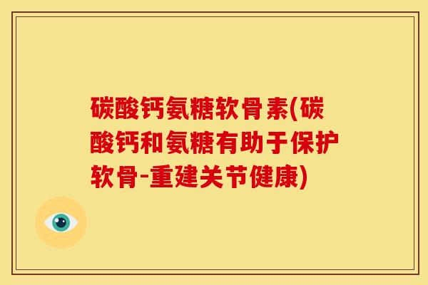 碳酸钙氨糖软骨素(碳酸钙和氨糖有助于保护软骨-重建关节健康)