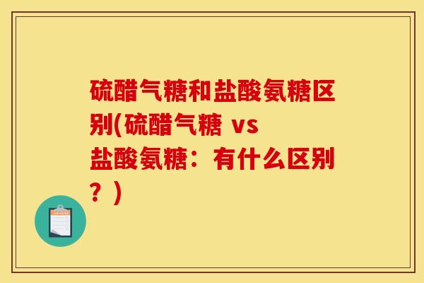 硫醋气糖和盐酸氨糖区别(硫醋气糖 vs 盐酸氨糖：有什么区别？)