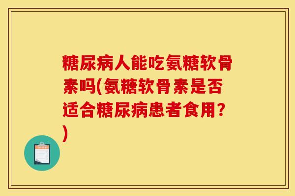 糖尿病人能吃氨糖软骨素吗(氨糖软骨素是否适合糖尿病患者食用？)-第1张图片-关节骑士