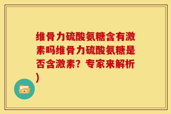 维骨力硫酸氨糖含有激素吗维骨力硫酸氨糖是否含激素？专家来解析)-第1张图片-关节骑士