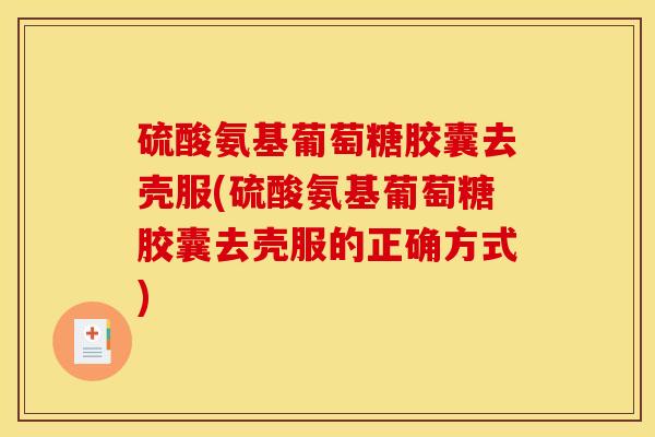硫酸氨基葡萄糖胶囊去壳服(硫酸氨基葡萄糖胶囊去壳服的正确方式)