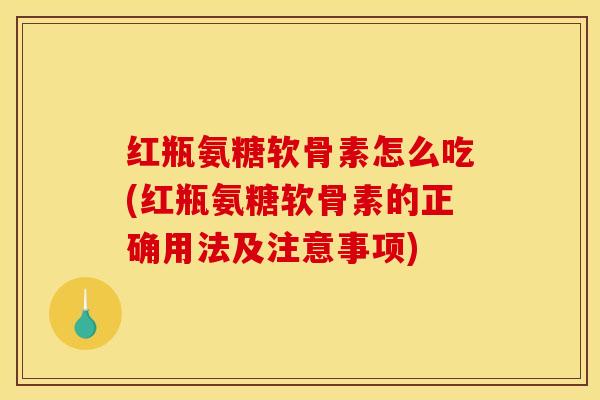 红瓶氨糖软骨素怎么吃(红瓶氨糖软骨素的正确用法及注意事项)-第1张图片-关节骑士 红瓶氨糖软骨素怎么吃(红瓶氨糖软骨素的正确用法及注意事项)-第1张图片-关节骑士