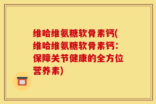 维哈维氨糖软骨素钙(维哈维氨糖软骨素钙：保障关节健康的全方位营养素)