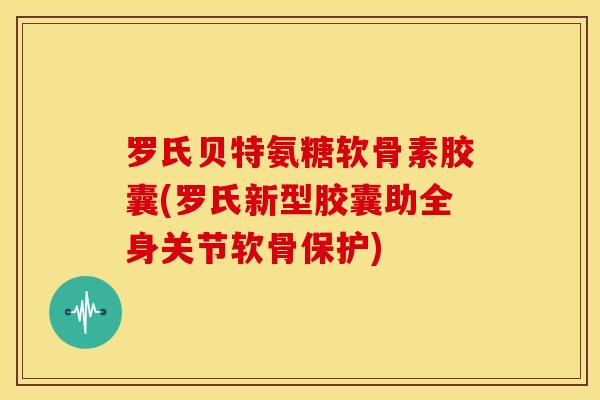 罗氏贝特氨糖软骨素胶囊(罗氏新型胶囊助全身关节软骨保护)