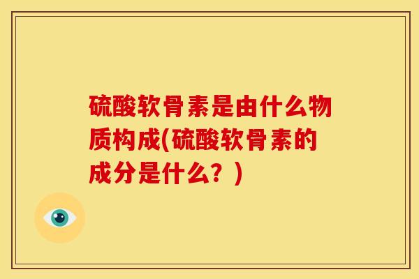 硫酸软骨素是由什么物质构成(硫酸软骨素的成分是什么?)-第1张图片-关节骑士 硫酸软骨素是由什么物质构成(硫酸软骨素的成分是什么?)-第1张图片-关节骑士