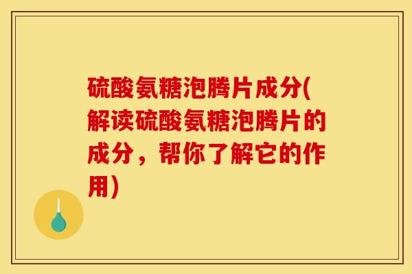 硫酸氨糖泡腾片成分(解读硫酸氨糖泡腾片的成分，帮你了解它的作用)