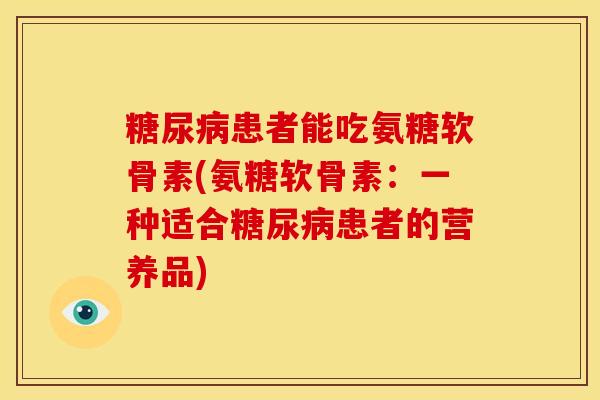 糖尿病患者能吃氨糖软骨素(氨糖软骨素：一种适合糖尿病患者的营养品)