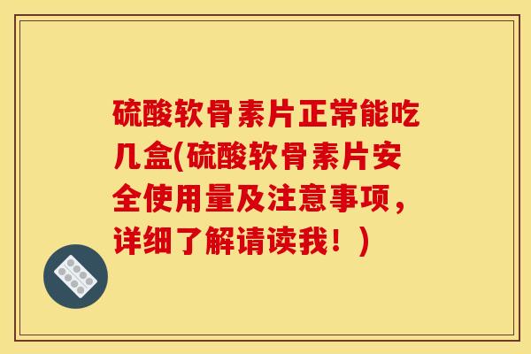 硫酸软骨素片正常能吃几盒(硫酸软骨素片安全使用量及注意事项，详细了解请读我！)