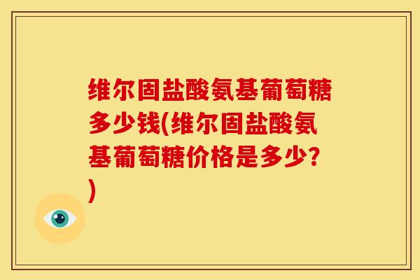 维尔固盐酸氨基葡萄糖多少钱(维尔固盐酸氨基葡萄糖价格是多少？)