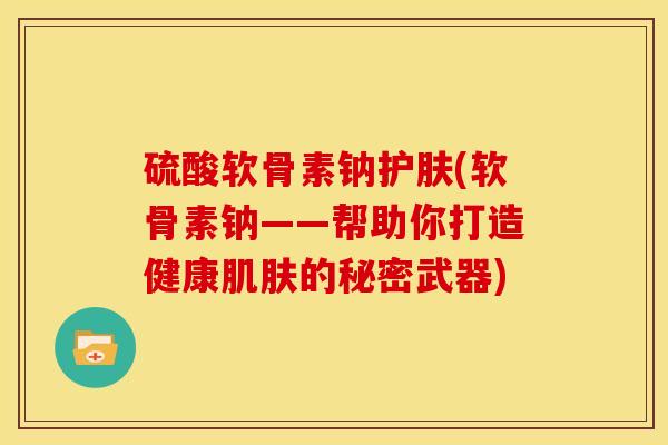 硫酸软骨素钠护肤(软骨素钠——帮助你打造健康肌肤的秘密武器)