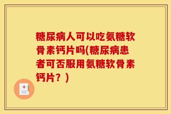 糖尿病人可以吃氨糖软骨素钙片吗(糖尿病患者可否服用氨糖软骨素钙片？)