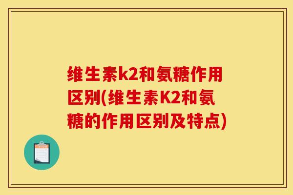 维生素k2和氨糖作用区别(维生素K2和氨糖的作用区别及特点)