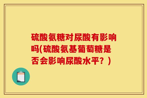 硫酸氨糖对尿酸有影响吗(硫酸氨基葡萄糖是否会影响尿酸水平？)