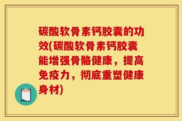 碳酸软骨素钙胶囊的功效(碳酸软骨素钙胶囊能增强骨骼健康，提高免疫力，彻底重塑健康身材)
