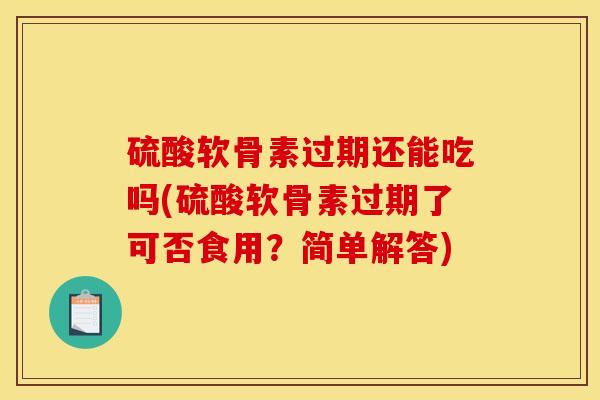 硫酸软骨素过期还能吃吗(硫酸软骨素过期了可否食用？简单解答)-第1张图片-关节骑士