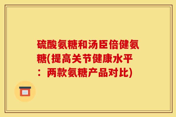 硫酸氨糖和汤臣倍健氨糖(提高关节健康水平：两款氨糖产品对比)