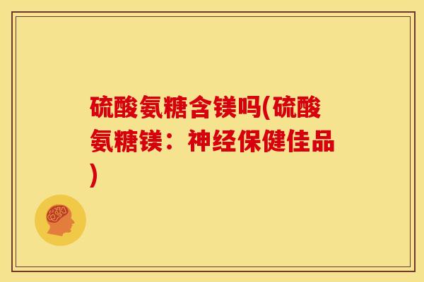 硫酸氨糖含镁吗(硫酸氨糖镁：神经保健佳品)