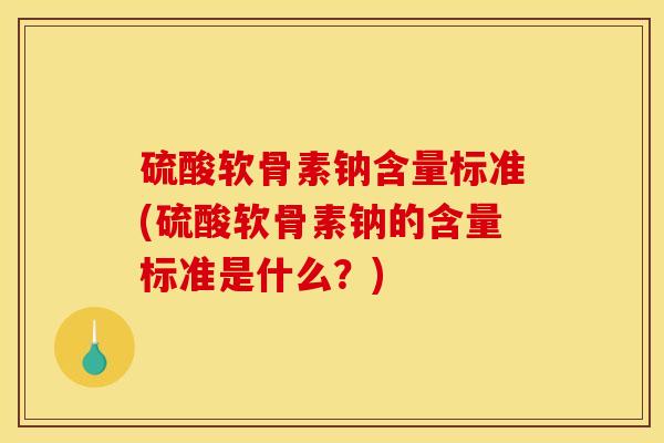 硫酸软骨素钠含量标准(硫酸软骨素钠的含量标准是什么？)