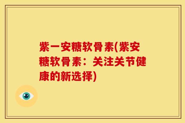 紫一安糖软骨素(紫安糖软骨素：关注关节健康的新选择)