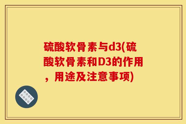 硫酸软骨素与d3(硫酸软骨素和D3的作用，用途及注意事项)