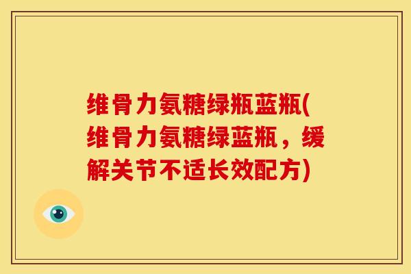 维骨力氨糖绿瓶蓝瓶(维骨力氨糖绿蓝瓶，缓解关节不适长效配方)