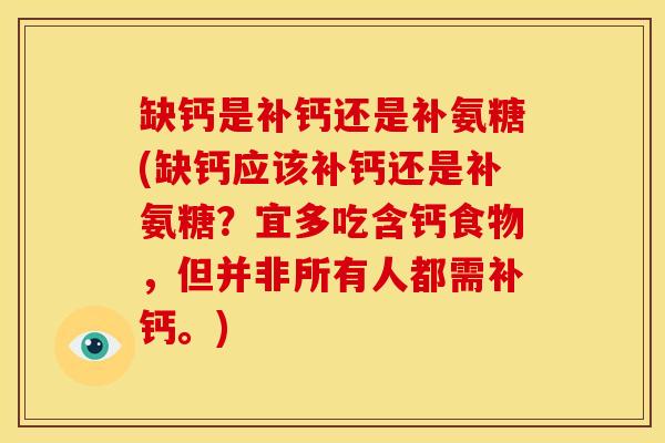 缺钙是补钙还是补氨糖(缺钙应该补钙还是补氨糖？宜多吃含钙食物，但并非所有人都需补钙。)