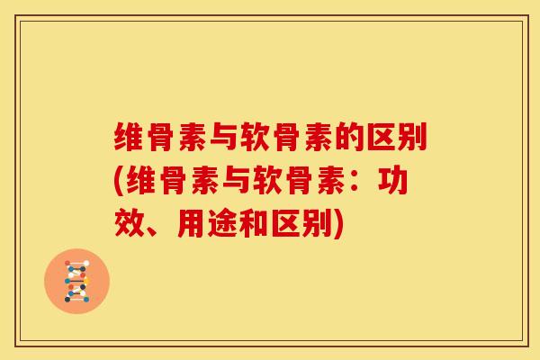 维骨素与软骨素的区别(维骨素与软骨素：功效、用途和区别)