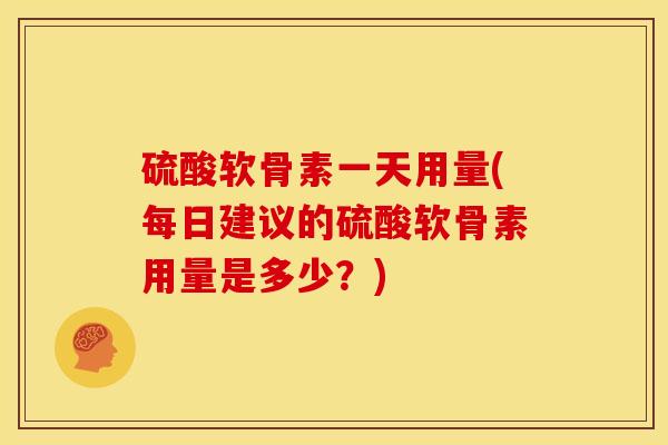 硫酸软骨素一天用量(每日建议的硫酸软骨素用量是多少?)-第1张图片-关节骑士 硫酸软骨素一天用量(每日建议的硫酸软骨素用量是多少?)-第1张图片-关节骑士