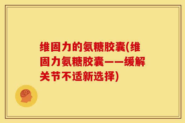维固力的氨糖胶囊(维固力氨糖胶囊——缓解关节不适新选择)