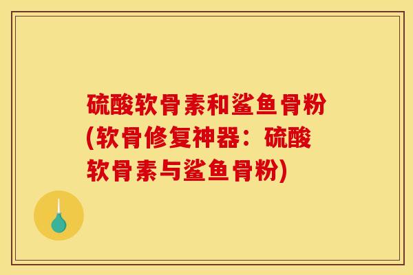 硫酸软骨素和鲨鱼骨粉(软骨修复神器：硫酸软骨素与鲨鱼骨粉)-第1张图片-关节骑士