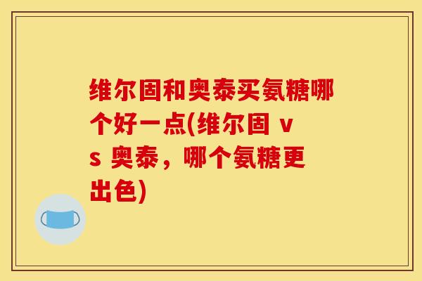 维尔固和奥泰买氨糖哪个好一点(维尔固 vs 奥泰，哪个氨糖更出色)