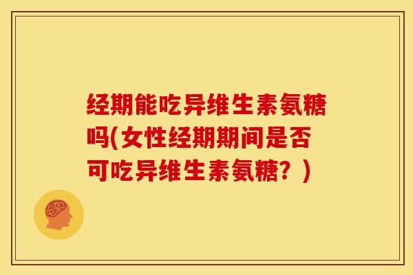 经期能吃异维生素氨糖吗(女性经期期间是否可吃异维生素氨糖?)-第1张图片-关节骑士 经期能吃异维生素氨糖吗(女性经期期间是否可吃异维生素氨糖?)-第1张图片-关节骑士