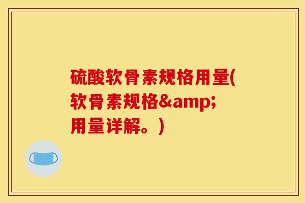 硫酸软骨素规格用量(软骨素规格&用量详解。)