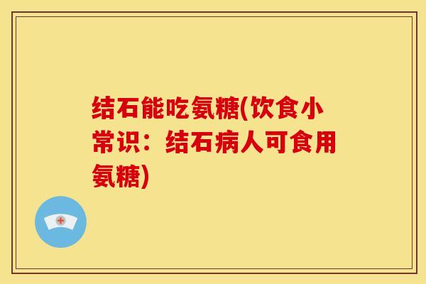 结石能吃氨糖(饮食小常识：结石病人可食用氨糖)