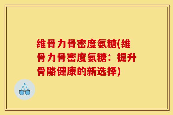 维骨力骨密度氨糖(维骨力骨密度氨糖：提升骨骼健康的新选择)