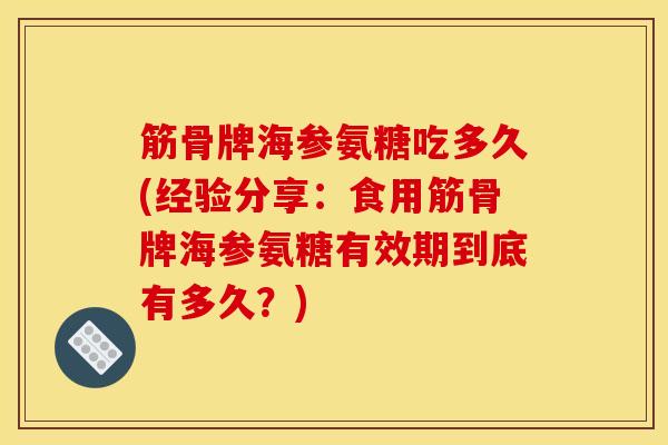 筋骨牌海参氨糖吃多久(经验分享：食用筋骨牌海参氨糖有效期到底有多久？)