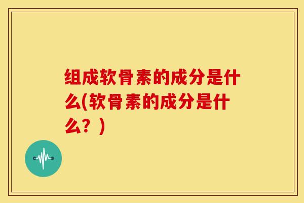 组成软骨素的成分是什么(软骨素的成分是什么？)