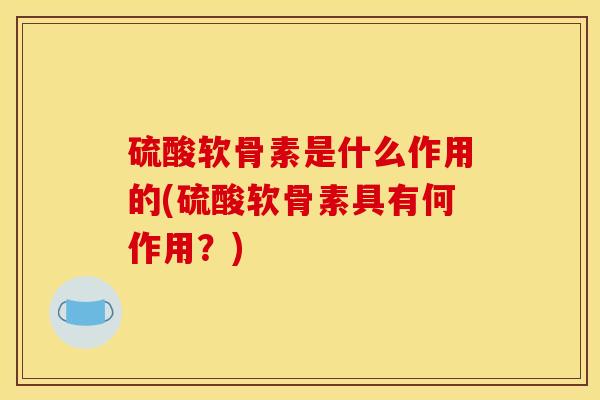 硫酸软骨素是什么作用的(硫酸软骨素具有何作用？)